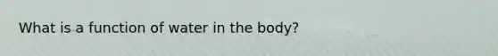 What is a function of water in the body?