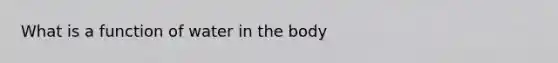 What is a function of water in the body