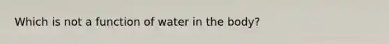 Which is not a function of water in the body?