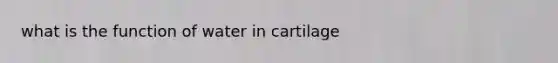 what is the function of water in cartilage