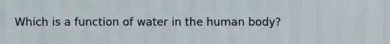 Which is a function of water in the human body?