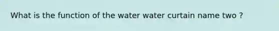 What is the function of the water water curtain name two ?