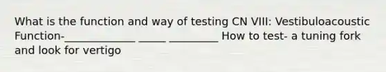 What is the function and way of testing CN VIII: Vestibuloacoustic Function-_____________ _____ _________ How to test- a tuning fork and look for vertigo