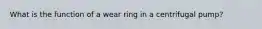 What is the function of a wear ring in a centrifugal pump?