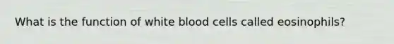 What is the function of white blood cells called eosinophils?