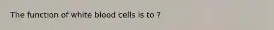 The function of white blood cells is to ?