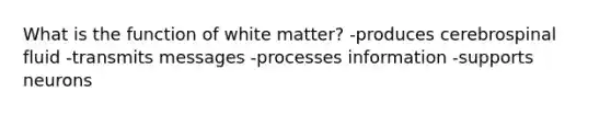 What is the function of white matter? -produces cerebrospinal fluid -transmits messages -processes information -supports neurons