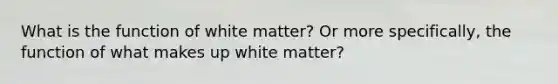 What is the function of white matter? Or more specifically, the function of what makes up white matter?