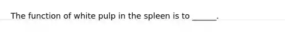 The function of white pulp in the spleen is to ______.