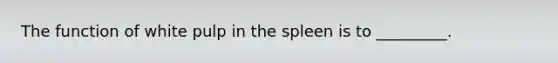 The function of white pulp in the spleen is to _________.