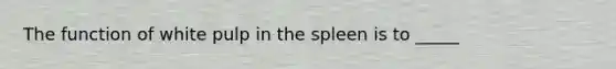 The function of white pulp in the spleen is to _____