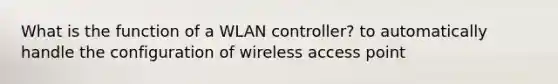 What is the function of a WLAN controller? to automatically handle the configuration of wireless access point