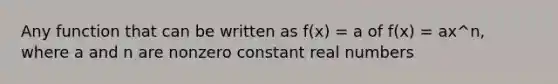 Any function that can be written as f(x) = a of f(x) = ax^n, where a and n are nonzero constant real numbers