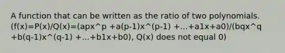 A function that can be written as the ratio of two polynomials. (f(x)=P(x)/Q(x)=(apx^p +a(p-1)x^(p-1) +...+a1x+a0)/(bqx^q +b(q-1)x^(q-1) +...+b1x+b0), Q(x) does not equal 0)