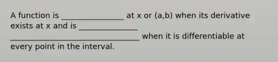 A function is ________________ at x or (a,b) when its derivative exists at x and is _______________ _________________________________ when it is differentiable at every point in the interval.