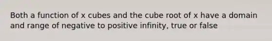 Both a function of x cubes and the cube root of x have a domain and range of negative to positive infinity, true or false