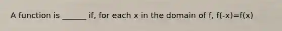 A function is ______ if, for each x in the domain of f, f(-x)=f(x)