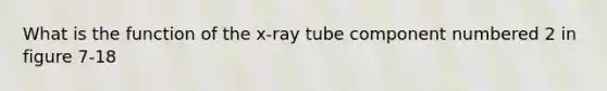 What is the function of the x-ray tube component numbered 2 in figure 7-18