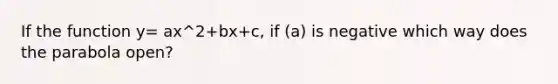 If the function y= ax^2+bx+c, if (a) is negative which way does the parabola open?