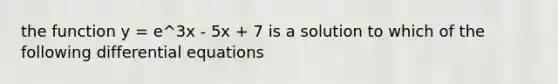 the function y = e^3x - 5x + 7 is a solution to which of the following differential equations