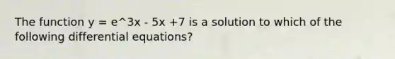 The function y = e^3x - 5x +7 is a solution to which of the following differential equations?