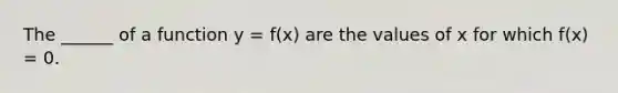 The ______ of a function y = f(x) are the values of x for which f(x) = 0.