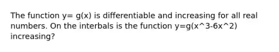 The function y= g(x) is differentiable and increasing for all real numbers. On the interbals is the function y=g(x^3-6x^2) increasing?