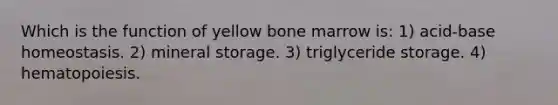 Which is the function of yellow bone marrow is: 1) acid-base homeostasis. 2) mineral storage. 3) triglyceride storage. 4) hematopoiesis.