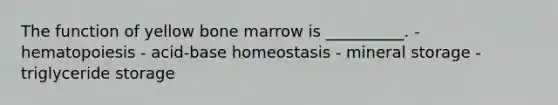 The function of yellow bone marrow is __________. - hematopoiesis - acid-base homeostasis - mineral storage - triglyceride storage