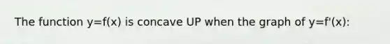 The function y=f(x) is concave UP when the graph of y=f'(x):