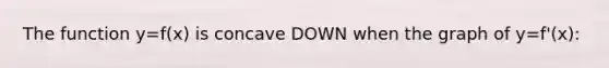 The function y=f(x) is concave DOWN when the graph of y=f'(x):