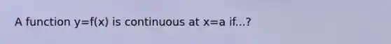 A function y=f(x) is continuous at x=a if...?