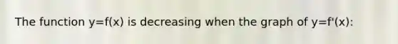 The function y=f(x) is decreasing when the graph of y=f'(x):
