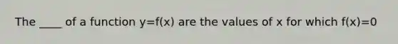 The ____ of a function y=f(x) are the values of x for which f(x)=0