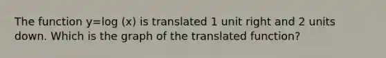 The function y=log (x) is translated 1 unit right and 2 units down. Which is the graph of the translated function?