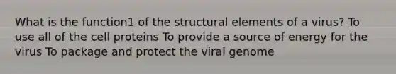 What is the function1 of the structural elements of a virus? To use all of the cell proteins To provide a source of energy for the virus To package and protect the viral genome