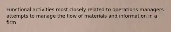 Functional activities most closely related to operations managers attempts to manage the flow of materials and information in a firm