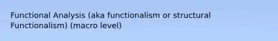 Functional Analysis (aka functionalism or structural Functionalism) (macro level)