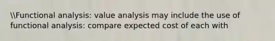 Functional analysis: value analysis may include the use of functional analysis: compare expected cost of each with