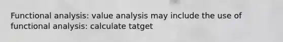 Functional analysis: value analysis may include the use of functional analysis: calculate tatget