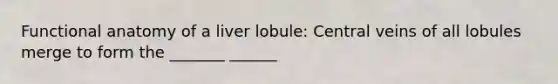 Functional anatomy of a liver lobule: Central veins of all lobules merge to form the _______ ______