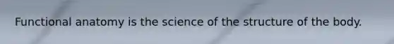 Functional anatomy is the science of the structure of the body.