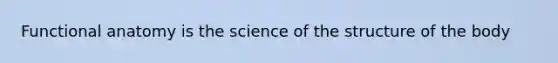 Functional anatomy is the science of the structure of the body