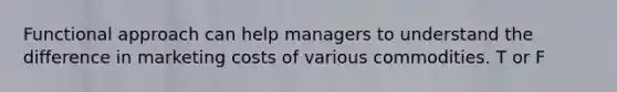 Functional approach can help managers to understand the difference in marketing costs of various commodities. T or F