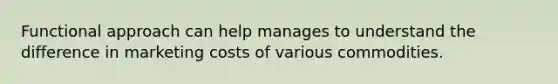 Functional approach can help manages to understand the difference in marketing costs of various commodities.
