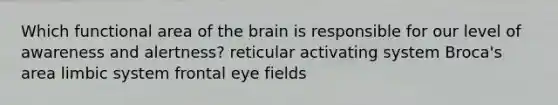 Which functional area of <a href='https://www.questionai.com/knowledge/kLMtJeqKp6-the-brain' class='anchor-knowledge'>the brain</a> is responsible for our level of awareness and alertness? reticular activating system Broca's area limbic system frontal eye fields