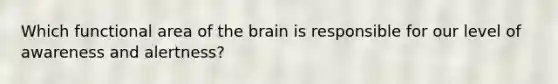 Which functional area of the brain is responsible for our level of awareness and alertness?