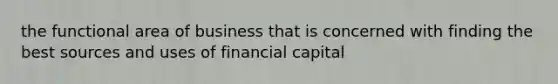 the functional area of business that is concerned with finding the best sources and uses of financial capital