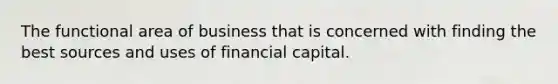 The functional area of business that is concerned with finding the best sources and uses of financial capital.