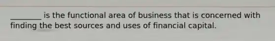 ________ is the functional area of business that is concerned with finding the best sources and uses of financial capital.